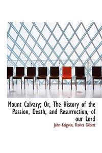 Mount Calvary; Or, the History of the Passion, Death, and Resurrection, of Our Lord