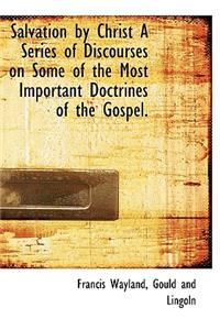 Salvation by Christ a Series of Discourses on Some of the Most Important Doctrines of the Gospel.
