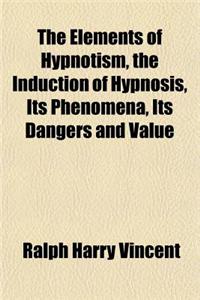 The Elements of Hypnotism, the Induction of Hypnosis, Its Phenomena, Its Dangers and Value