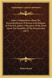 Some Considerations about the Reconcileableness of Reason and Religion; To Which Is Added a Discourse of Mr. Boyle about the Possibility of the Resurrection (1675)