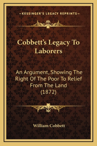 Cobbett's Legacy to Laborers: An Argument, Showing the Right of the Poor to Relief from the Land (1872)