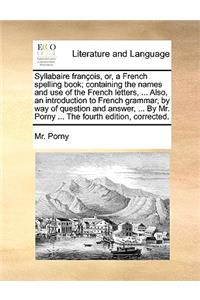 Syllabaire Francois, Or, a French Spelling Book; Containing the Names and Use of the French Letters, ... Also, an Introduction to French Grammar, by Way of Question and Answer, ... by Mr. Porny ... the Fourth Edition, Corrected.