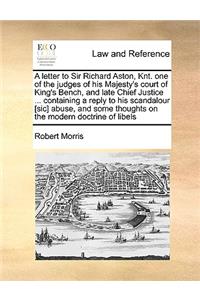 A Letter to Sir Richard Aston, Knt. One of the Judges of His Majesty's Court of King's Bench, and Late Chief Justice ... Containing a Reply to His Scandalour [Sic] Abuse, and Some Thoughts on the Modern Doctrine of Libels