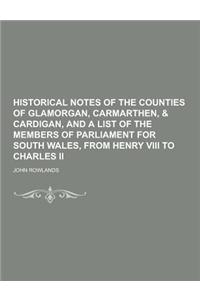 Historical Notes of the Counties of Glamorgan, Carmarthen, & Cardigan, and a List of the Members of Parliament for South Wales, from Henry VIII to Cha