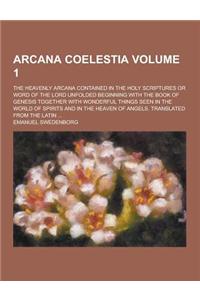 Arcana Coelestia; The Heavenly Arcana Contained in the Holy Scriptures or Word of the Lord Unfolded Beginning with the Book of Genesis Together with W