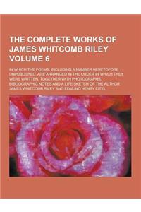 The Complete Works of James Whitcomb Riley; In Which the Poems, Including a Number Heretofore Unpublished, Are Arranged in the Order in Which They Wer