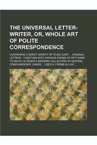 The Universal Letter-Writer, Or, Whole Art of Polite Correspondence; Containing a Great Variety of Plain, Easy Original Letters Together with Various