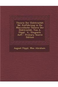 Theorie Der Elektrizitat: Bd. Einfuhrung in Die Maxwellsche Theorie Der Elektrizitat, Von A. Foppl. 4., Umgearb. Aufl