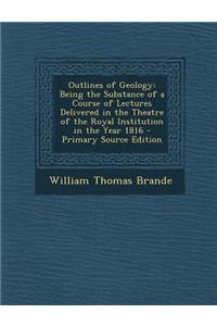 Outlines of Geology: Being the Substance of a Course of Lectures Delivered in the Theatre of the Royal Institution in the Year 1816: Being the Substance of a Course of Lectures Delivered in the Theatre of the Royal Institution in the Year 1816