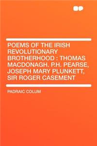 Poems of the Irish Revolutionary Brotherhood: Thomas MacDonagh. P.H. Pearse, Joseph Mary Plunkett, Sir Roger Casement