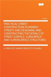Practical Street Construction; Planning Streets and Designing and Constructing the Details of Street Surface, Subsurface and Supersurface Structures