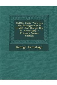 Cattle: Their Varieties and Management in Health and Disease [By G. Armatage]. - Primary Source Edition