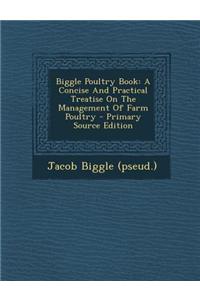 Biggle Poultry Book: A Concise and Practical Treatise on the Management of Farm Poultry - Primary Source Edition