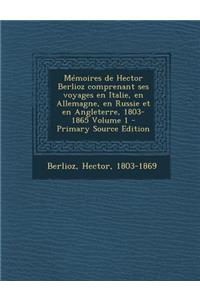 Memoires de Hector Berlioz Comprenant Ses Voyages En Italie, En Allemagne, En Russie Et En Angleterre, 1803-1865 Volume 1 - Primary Source Edition