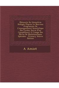 Elements de Geometrie Redigee D'Apres Le Nouveau Programme de L'Enseignement Scientifique Des Lycees: Suivis D'Un Complement A L'Usage Des Eleves de Mathematiques Speciales