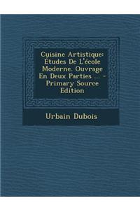 Cuisine Artistique: Etudes de L'Ecole Moderne. Ouvrage En Deux Parties ... - Primary Source Edition
