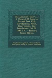 The Apostolic Fathers ...: S. Clement of Rome. a Revised Text with Introductions, Notes, Dissertations, and Translations. 2nd Ed. 1890. 2 V...