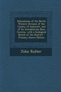 Delineations of the North Western Division of the County of Somerset, and of Its Antedeluvian Bone Caverns, with a Geological Sketch of the District - Primary Source Edition