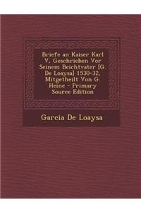 Briefe an Kaiser Karl V, Geschrieben VOR Seinem Beichtvater [G. de Loaysa] 1530-32, Mitgetheilt Von G. Heine - Primary Source Edition