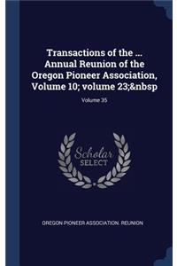 Transactions of the ... Annual Reunion of the Oregon Pioneer Association, Volume 10; volume 23; Volume 35