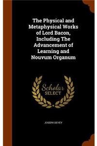 Physical and Metaphysical Works of Lord Bacon, Including The Advancement of Learning and Nouvum Organum