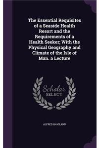 The Essential Requisites of a Seaside Health Resort and the Requirements of a Health Seeker; With the Physical Geography and Climate of the Isle of Man. a Lecture