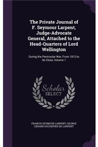 The Private Journal of F. Seymour Larpent, Judge-Advocate General, Attached to the Head-Quarters of Lord Wellington