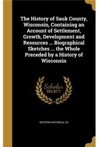 History of Sauk County, Wisconsin, Containing an Account of Settlement, Growth, Development and Resources ... Biographical Sketches ... the Whole Preceded by a History of Wisconsin