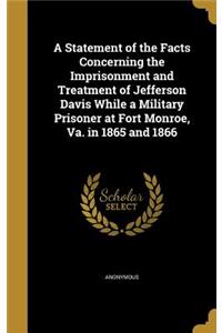 A Statement of the Facts Concerning the Imprisonment and Treatment of Jefferson Davis While a Military Prisoner at Fort Monroe, Va. in 1865 and 1866