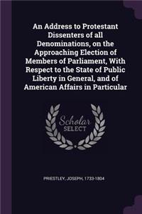 Address to Protestant Dissenters of all Denominations, on the Approaching Election of Members of Parliament, With Respect to the State of Public Liberty in General, and of American Affairs in Particular