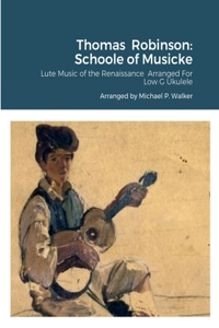 Thomas Robinson: Schoole of Musicke: Lute Music of the Renaissance Arranged For Low G Ukulele