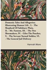 Domestic Tales And Allegories; Illustrating Human Life . I. - The Shepherd Of Salisbury Plain, II. - Mr. Fantom, III. - The Two Shoemakers, IV. - Giles The Poacher, V. - The Servant Turned Soldier, VI. - The General Jail Delivery