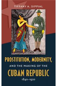 Prostitution, Modernity, and the Making of the Cuban Republic, 1840-1920