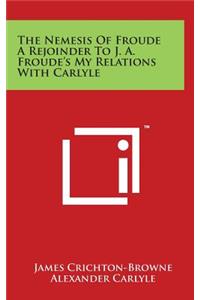 The Nemesis Of Froude A Rejoinder To J. A. Froude's My Relations With Carlyle
