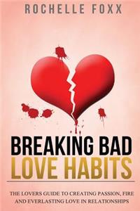 Breaking Bad Love Habits: The Lovers Guide to Creating Passion, Fire and Everlasting Love in Relationships