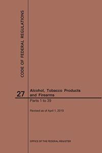 Code of Federal Regulations Title 27, Alcohol, Tobacco Products and Firearms, Parts 1-39, 2019