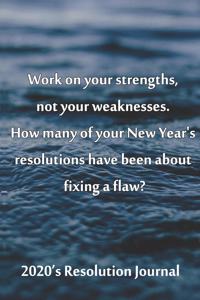 2020's Resolution Journal Work on your strengths, not your weaknesses. How many of your New Year's resolutions have been about fixing a flaw?