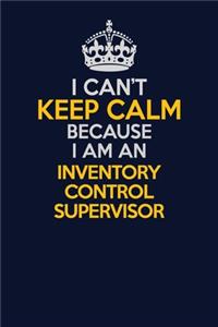 I Can't Keep Calm Because I Am An Inventory Control Supervisor