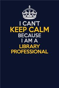 I Can't Keep Calm Because I Am A Library Professional