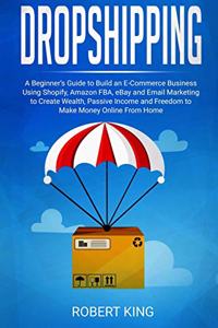 Dropshipping: A Beginner's Guide to Build an e-Commerce Business Using Shopify, Amazon FBA, eBay and Email Marketing to Create Wealth, Passive Income and Freedom 