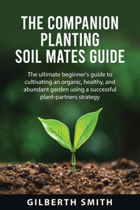 Companion Planting Soil Mates Guide: The ultimate beginner's guide to cultivating an organic, healthy, and abundant garden using a successful plant-partners strategy