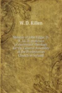 Memoir of John Edgar, D. D., LL. D. professor of systematic theology for the General Assembly of the Presbyterian Church in Ireland