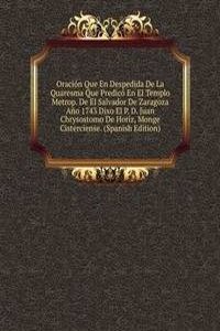 Oracion Que En Despedida De La Quaresma Que Predico En El Templo Metrop. De El Salvador De Zaragoza Ano 1743 Dixo El P. D. Juan Chrysostomo De Horiz, Monge Cisterciense. (Spanish Edition)