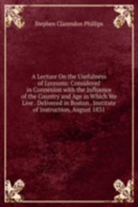 Lecture On the Usefulness of Lyceums: Considered in Connexion with the Influence of the Country and Age in Which We Live . Delivered in Boston . Institute of Instruction, August 1831