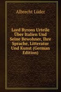 Lord Byrons Urteile Uber Italien Und Seine Bewohner, Ihre Sprache, Litteratur Und Kunst (German Edition)