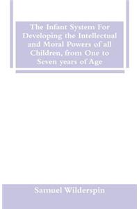 The Infant System For Developing the Intellectual and Moral Powers of all Children, from One to Seven years of Age