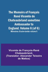 Memoirs of François René Vicomte de Chateaubriand sometime Ambassador to England. Volume 6 (of 6); Mémoires d'outre-tombe volume 6