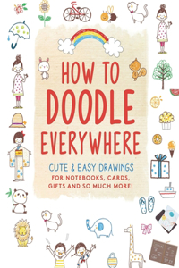 How to Doodle Everywhere Cute & Easy Drawings for Notebooks, Cards, Gifts and So Much More