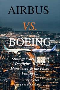 Airbus vs. Boeing: Strategy Wars, Tactical Dogfights, High-G Maneuvers and the Photo Finishes