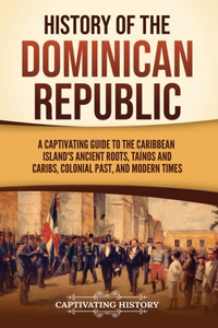 History of the Dominican Republic: A Captivating Guide to the Caribbean Island's Ancient Roots, Taínos and Caribs, Colonial Past, and Modern Times